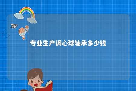 专业生产调心球轴承多少钱 