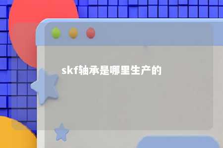 skf轴承是哪里生产的 