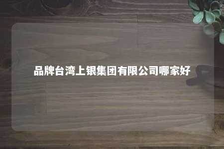 品牌台湾上银集团有限公司哪家好 